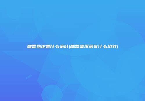 糯香熟沱是什么茶叶(糯香普洱茶有什么功效)