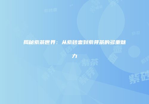 揭秘紫茶世界：从紫砂壶到紫芽茶的多重魅力