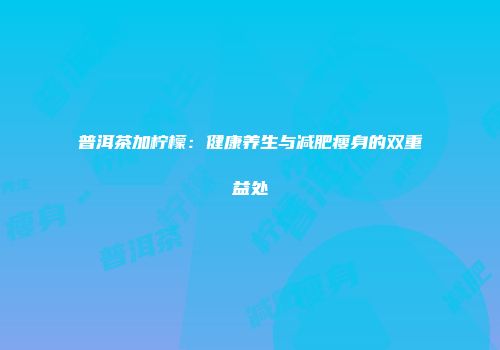 普洱茶加柠檬：健康养生与减肥瘦身的双重益处
