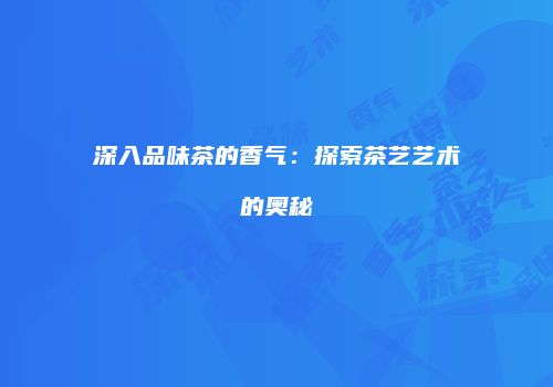 深入品味茶的香气：探索茶艺艺术的奥秘
