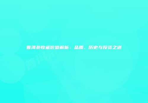 普洱茶收藏价值解析：品质、历史与投资之道