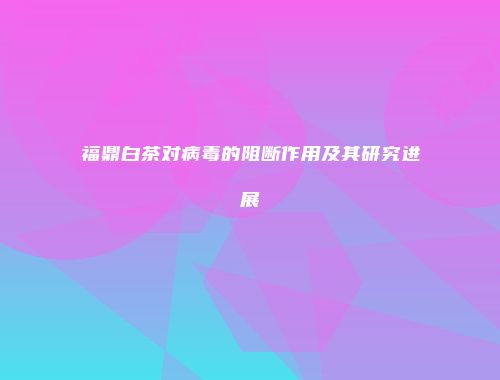 福鼎白茶对病毒的阻断作用及其研究进展