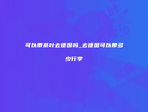 可以带茶叶去德国吗_去德国可以带多少行李