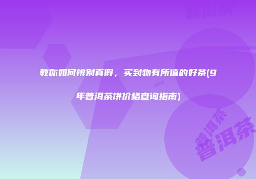 教你如何辨别真假，买到物有所值的好茶(9年普洱茶饼价格查询指南)