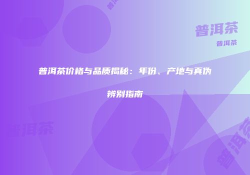 普洱茶价格与品质揭秘：年份、产地与真伪辨别指南