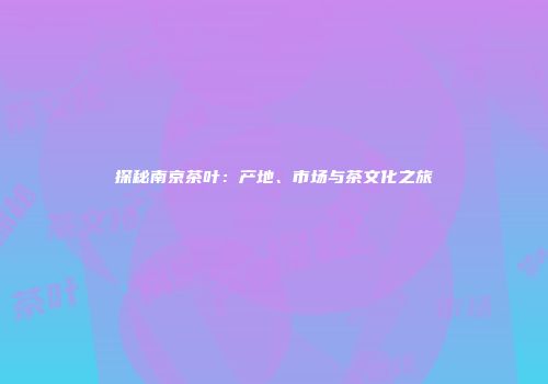 探秘南京茶叶：产地、市场与茶文化之旅
