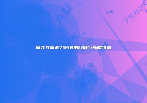 探寻大益茶7542的口感与品质特点