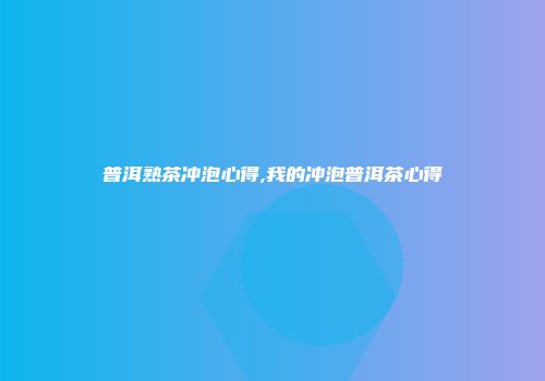 普洱熟茶冲泡心得,我的冲泡普洱茶心得