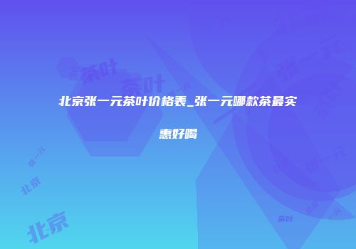 北京张一元茶叶价格表_张一元哪款茶最实惠好喝