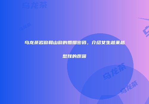 乌龙茶岩韵和山韵的婚姻密码，介绍女生越来越愁嫁的原因