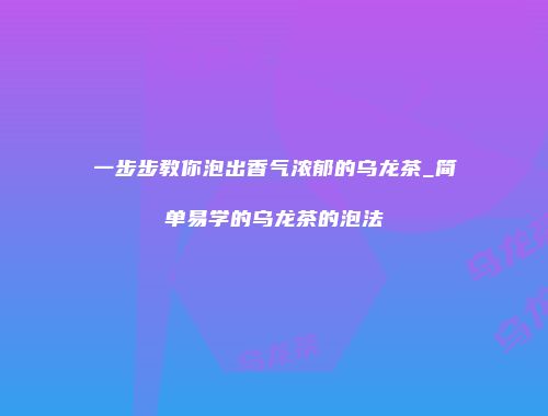 一步步教你泡出香气浓郁的乌龙茶_简单易学的乌龙茶的泡法