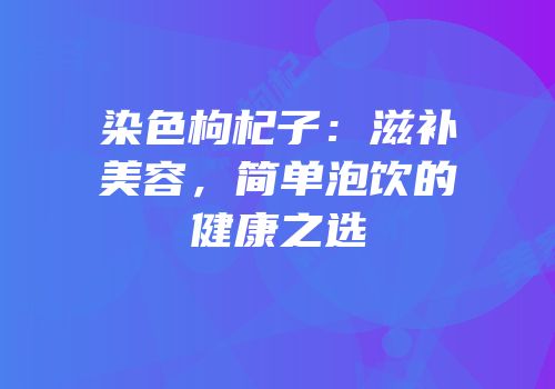 染色枸杞子：滋补美容，简单泡饮的健康之选