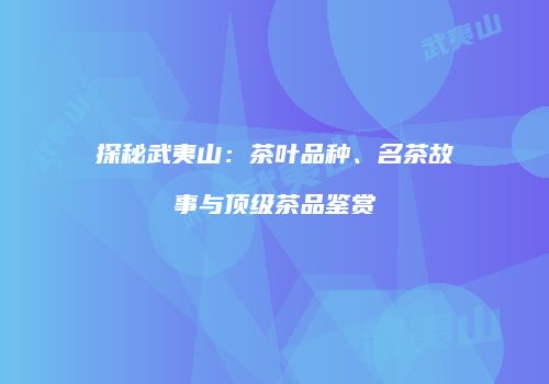 探秘武夷山：茶叶品种、名茶故事与顶级茶品鉴赏