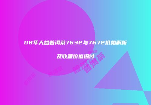 08年大益普洱茶7632与7672价格解析及收藏价值探讨