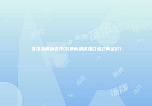 茶汤浓稠的表现(茶汤的汤质和口感如何鉴别)