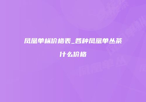 凤凰单枞价格表_各种凤凰单丛茶什么价格