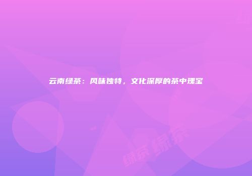 云南绿茶：风味独特，文化深厚的茶中瑰宝