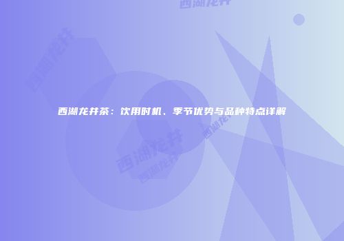 西湖龙井茶：饮用时机、季节优势与品种特点详解