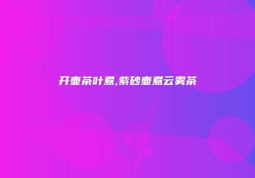 开壶茶叶煮,紫砂壶煮云雾茶