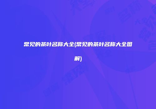 常见的茶叶名称大全(常见的茶叶名称大全图解)