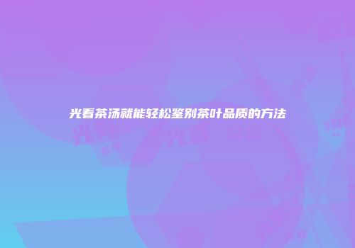 光看茶汤就能轻松鉴别茶叶品质的方法