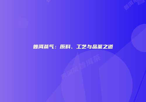 普洱茶气：原料、工艺与品鉴之道
