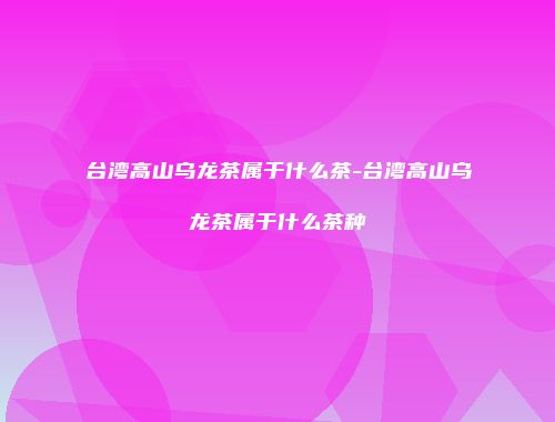 台湾高山乌龙茶属于什么茶-台湾高山乌龙茶属于什么茶种
