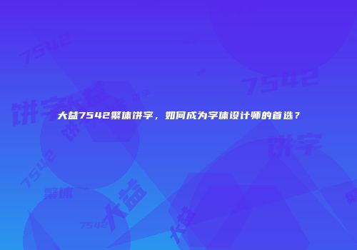 大益7542繁体饼字，如何成为字体设计师的首选？