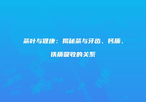 茶叶与健康：揭秘茶与牙齿、钙质、铁质吸收的关系