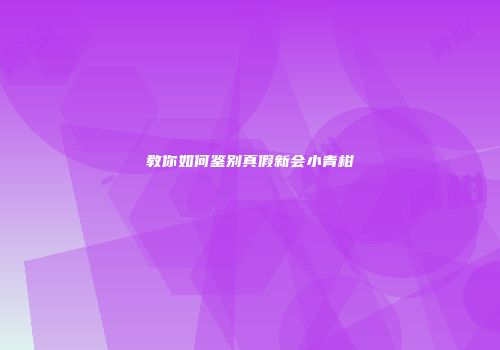 教你如何鉴别真假新会小青柑