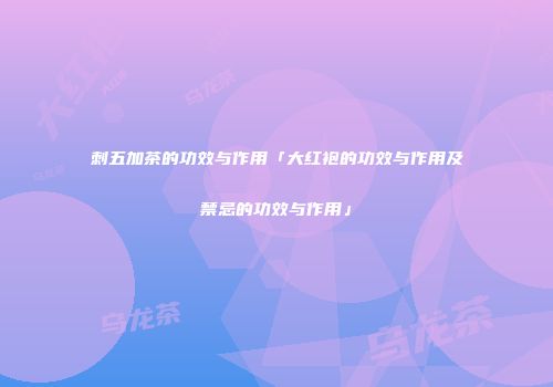 刺五加茶的功效与作用「大红袍的功效与作用及禁忌的功效与作用」