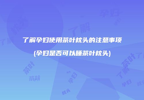 了解孕妇使用茶叶枕头的注意事项(孕妇是否可以睡茶叶枕头)