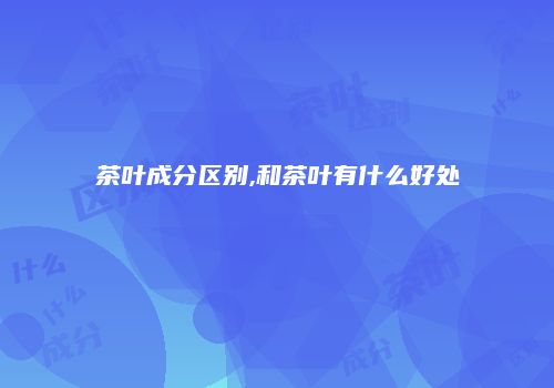 茶叶成分区别,和茶叶有什么好处