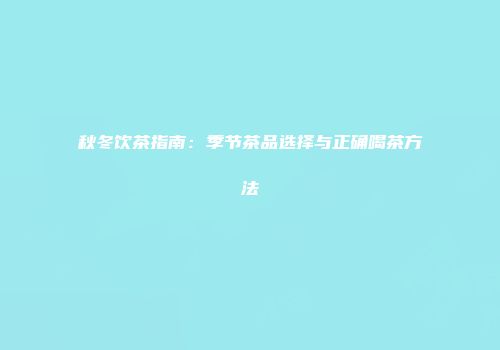 秋冬饮茶指南：季节茶品选择与正确喝茶方法