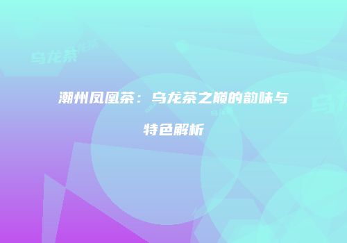 潮州凤凰茶：乌龙茶之巅的韵味与特色解析