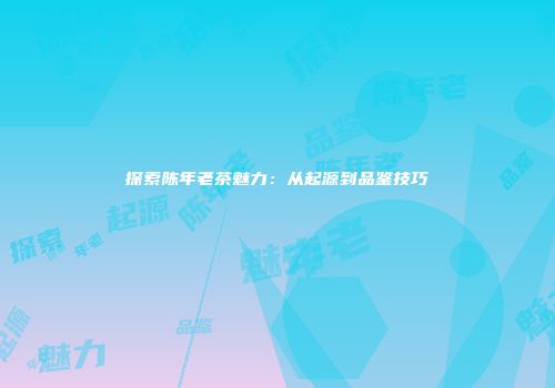 探索陈年老茶魅力：从起源到品鉴技巧
