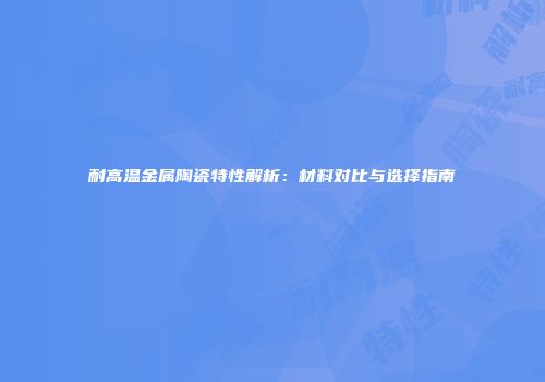 耐高温金属陶瓷特性解析：材料对比与选择指南