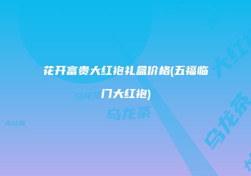 花开富贵大红袍礼盒价格(五福临门大红袍)