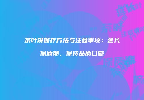 茶叶饼保存方法与注意事项：延长保质期，保持品质口感
