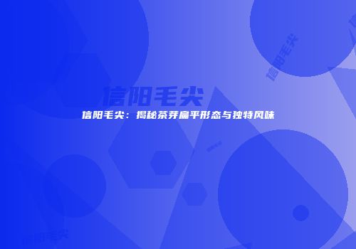 信阳毛尖：揭秘茶芽扁平形态与独特风味