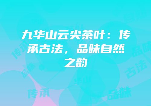 九华山云尖茶叶：传承古法，品味自然之韵