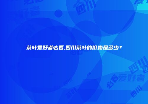 茶叶爱好者必看,四川茶叶的价格是多少？