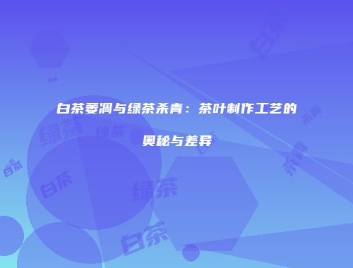 白茶萎凋与绿茶杀青：茶叶制作工艺的奥秘与差异