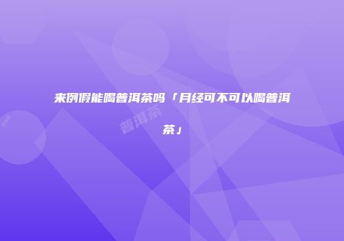 来例假能喝普洱茶吗「月经可不可以喝普洱茶」