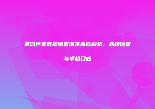 茶园世家直播间普洱茶品质解析：品牌信誉与卓越口感