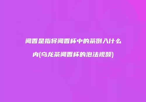 闻香是指将闻香杯中的茶倒入什么内(乌龙茶闻香杯的泡法视频)