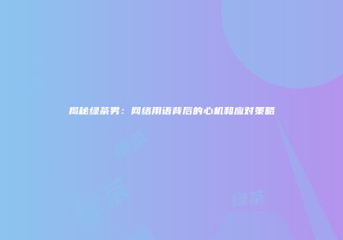 揭秘绿茶男：网络用语背后的心机和应对策略