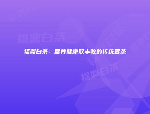 福鼎白茶：营养健康双丰收的传统茗茶