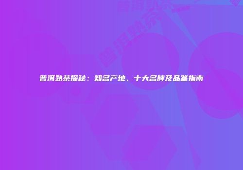 普洱熟茶探秘：知名产地、十大名牌及品鉴指南
