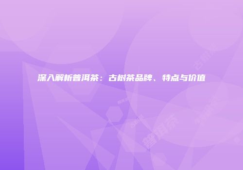 深入解析普洱茶：古树茶品牌、特点与价值